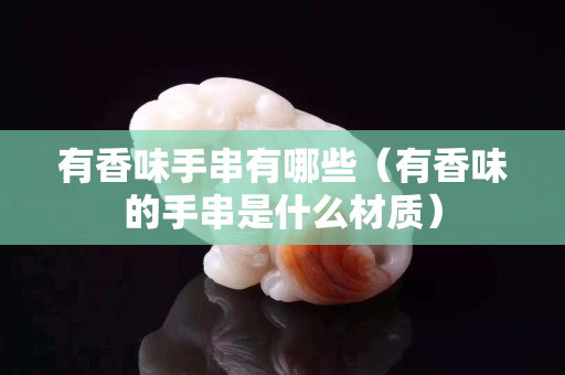 有香味手串有哪些（有香味的手串是什么材質）