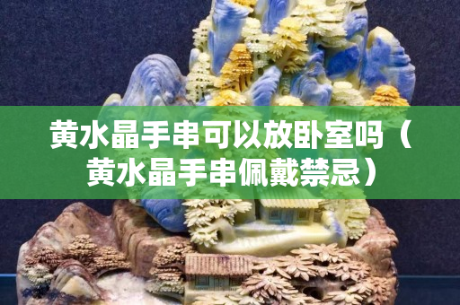 黃水晶手串可以放臥室嗎（黃水晶手串佩戴禁忌）