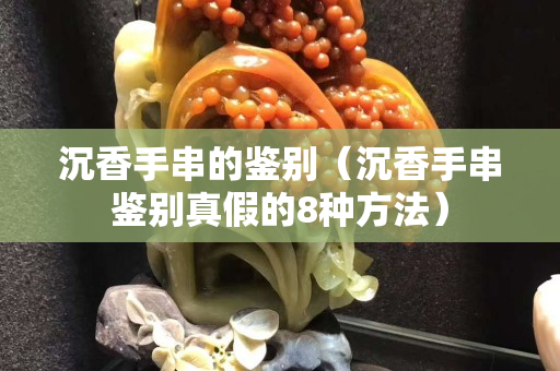 沉香手串的鑒別（沉香手串鑒別真假的8種方法）
