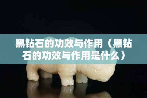 黑鉆石的功效與作用（黑鉆石的功效與作用是什么）