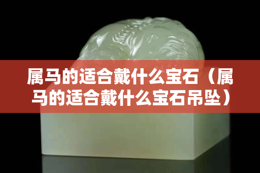 屬馬的適合戴什么寶石（屬馬的適合戴什么寶石吊墜）