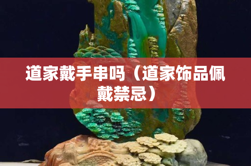 道家戴手串嗎（道家飾品佩戴禁忌）