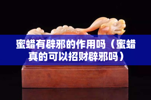 蜜蠟有辟邪的作用嗎（蜜蠟真的可以招財辟邪嗎）