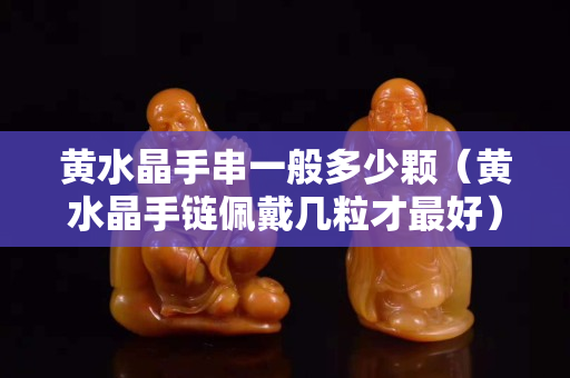 黃水晶手串一般多少顆（黃水晶手鏈佩戴幾粒才最好）
