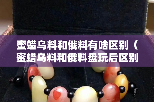 蜜蠟烏料和俄料有啥區別（蜜蠟烏料和俄料盤玩后區別）
