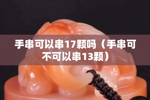 手串可以串17顆嗎（手串可不可以串13顆）