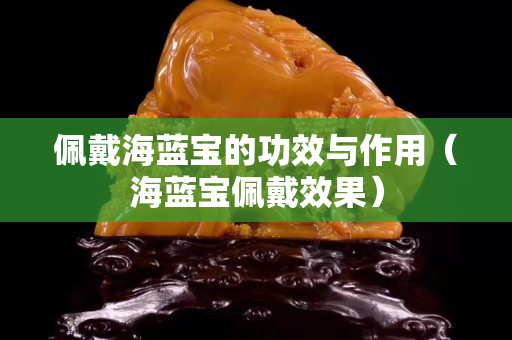 佩戴海藍寶的功效與作用（海藍寶佩戴效果）