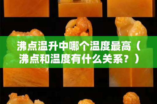 沸點溫升中哪個溫度最高（沸點和溫度有什么關系？）