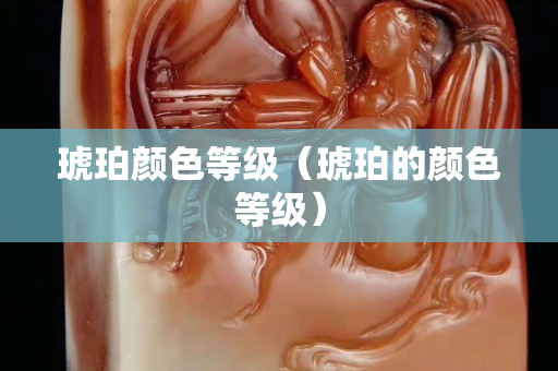琥珀顏色等級（琥珀的顏色等級）
