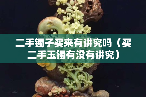 二手鐲子買來有講究嗎（買二手玉鐲有沒有講究）
