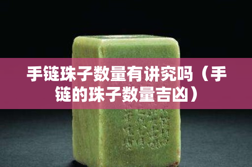 手鏈珠子數量有講究嗎（手鏈的珠子數量吉兇）