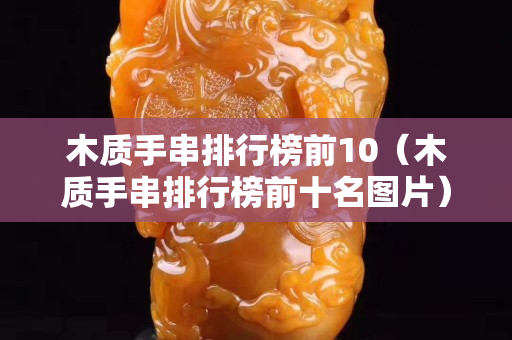 木質(zhì)手串排行榜前10（木質(zhì)手串排行榜前十名圖片）
