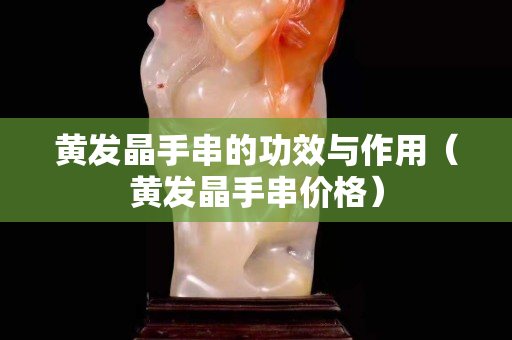 黃發晶手串的功效與作用（黃發晶手串價格）