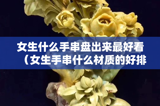女生什么手串盤出來最好看（女生手串什么材質(zhì)的好排名）
