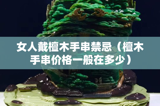 女人戴檀木手串禁忌（檀木手串價(jià)格一般在多少）