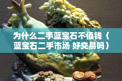 為什么二手藍(lán)寶石不值錢（藍(lán)寶石二手市場(chǎng) 好交易嗎）