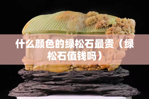 什么顏色的綠松石最貴（綠松石值錢嗎）