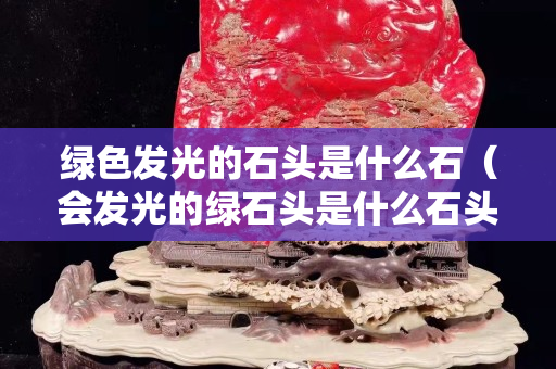 綠色發光的石頭是什么石（會發光的綠石頭是什么石頭？）