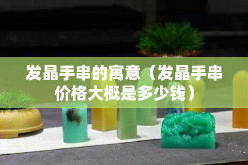發晶手串的寓意（發晶手串價格大概是多少錢）