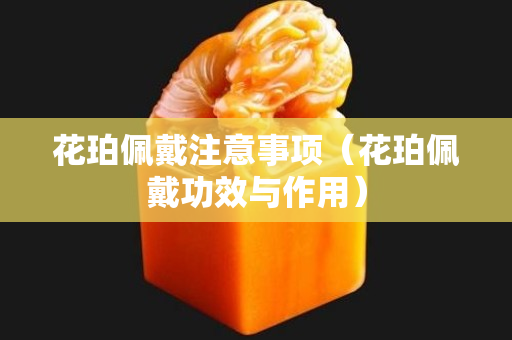 花珀佩戴注意事項（花珀佩戴功效與作用）