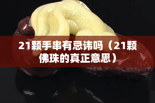 21顆手串有忌諱嗎（21顆佛珠的真正意思）