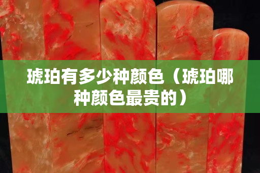 琥珀有多少種顏色（琥珀哪種顏色最貴的）