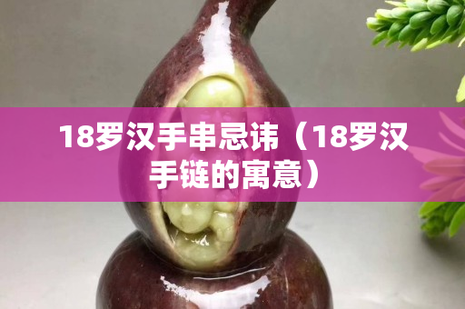 18羅漢手串忌諱（18羅漢手鏈的寓意）