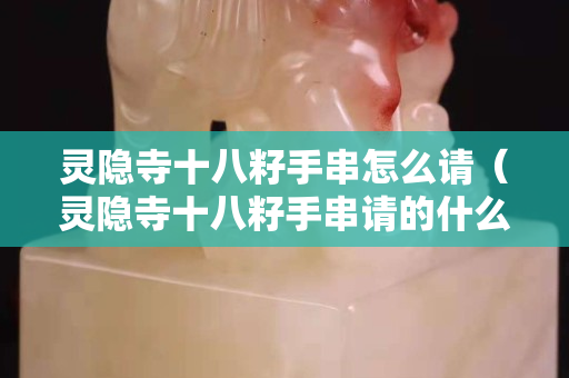 靈隱寺十八籽手串怎么請（靈隱寺十八籽手串請的什么）