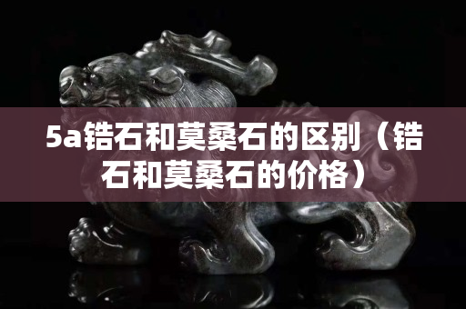 5a鋯石和莫桑石的區別（鋯石和莫桑石的價格）