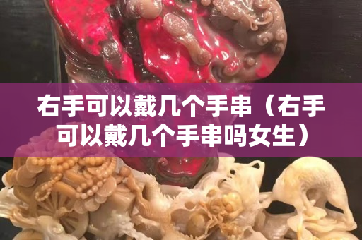 右手可以戴幾個手串（右手可以戴幾個手串嗎女生）
