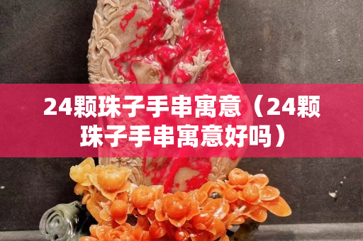 24顆珠子手串寓意（24顆珠子手串寓意好嗎）