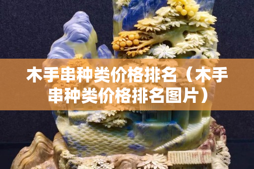 木手串種類價格排名（木手串種類價格排名圖片）