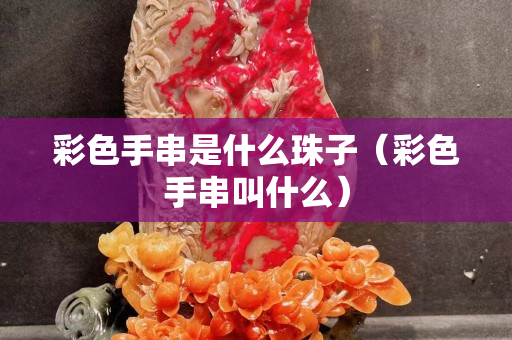 彩色手串是什么珠子（彩色手串叫什么）