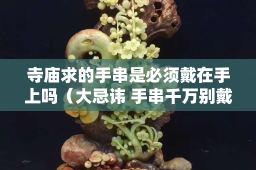 寺廟求的手串是必須戴在手上嗎（大忌諱 手串千萬別戴在左手上）