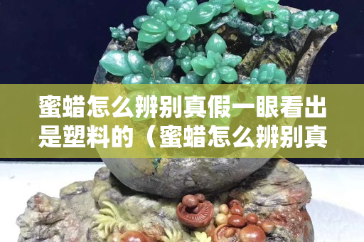 蜜蠟怎么辨別真假一眼看出是塑料的（蜜蠟怎么辨別真假一眼看出是塑料的靜電反應）