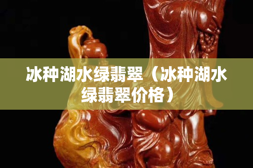 冰種湖水綠翡翠（冰種湖水綠翡翠價格）