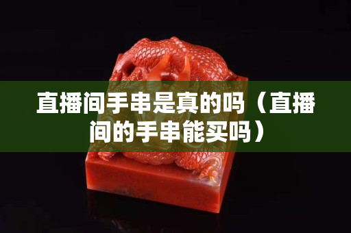 直播間手串是真的嗎（直播間的手串能買嗎）