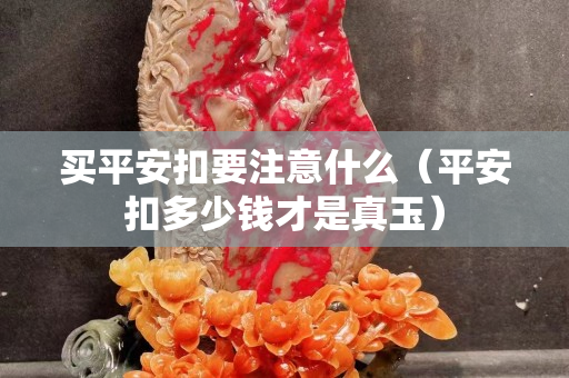 買平安扣要注意什么（平安扣多少錢才是真玉）