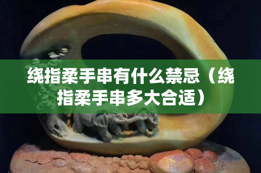 繞指柔手串有什么禁忌（繞指柔手串多大合適）