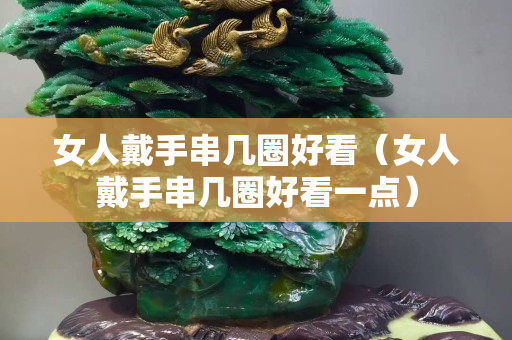 女人戴手串幾圈好看（女人戴手串幾圈好看一點(diǎn)）