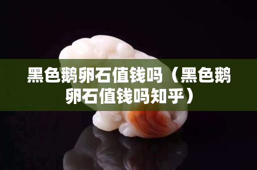 黑色鵝卵石值錢嗎（黑色鵝卵石值錢嗎知乎）
