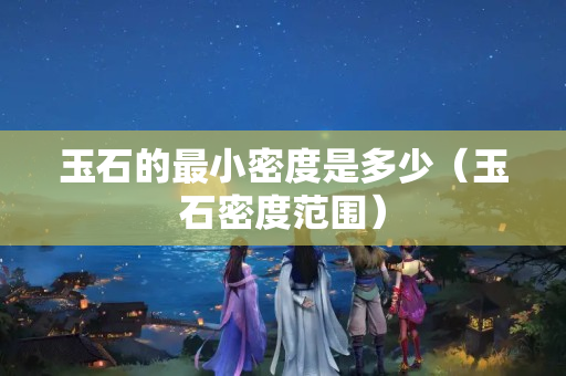 玉石的最小密度是多少（玉石密度范圍）