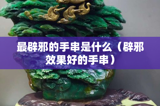最辟邪的手串是什么（辟邪效果好的手串）