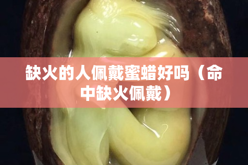 缺火的人佩戴蜜蠟好嗎（命中缺火佩戴）