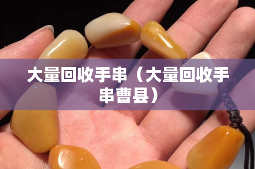 大量回收手串（大量回收手串曹縣）