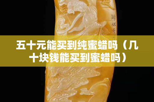 五十元能買到純蜜蠟嗎（幾十塊錢能買到蜜蠟嗎）
