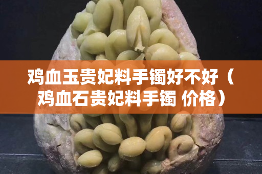 雞血玉貴妃料手鐲好不好（雞血石貴妃料手鐲 價格）