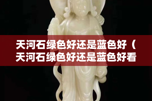 天河石綠色好還是藍色好（天河石綠色好還是藍色好看）