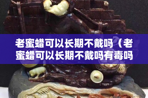 老蜜蠟可以長期不戴嗎（老蜜蠟可以長期不戴嗎有毒嗎）