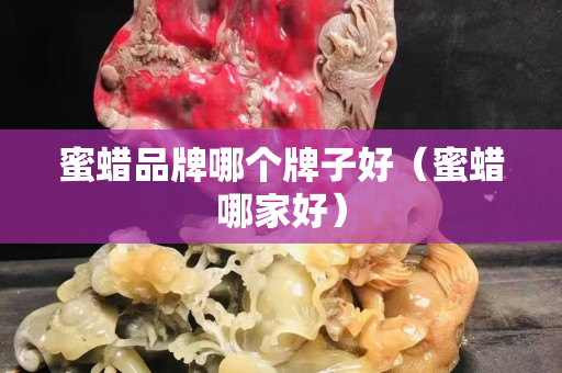 蜜蠟品牌哪個牌子好（蜜蠟哪家好）